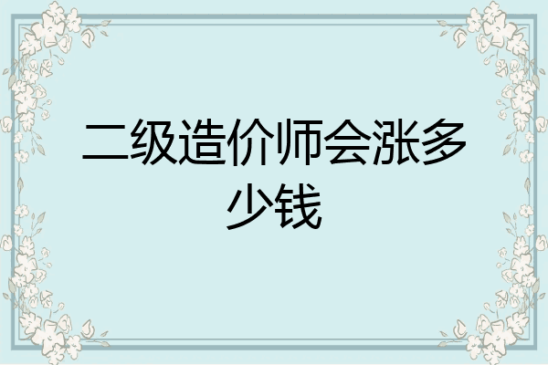 二级造价师会涨多少钱
