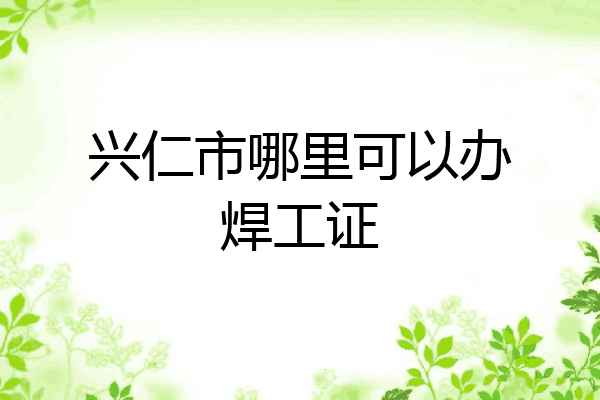 兴仁市哪里可以办焊工证