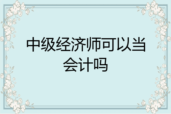 中级经济师可以当会计吗