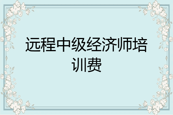 远程中级经济师培训费