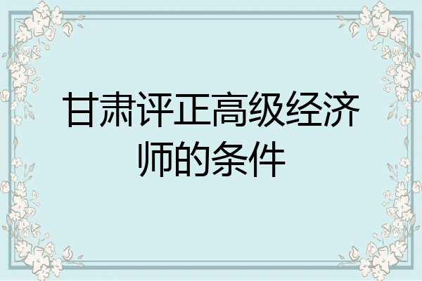甘肃评正高级经济师的条件