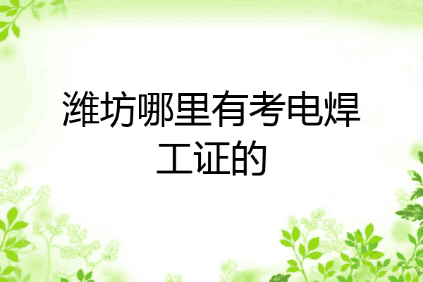 潍坊哪里有考电焊工证的