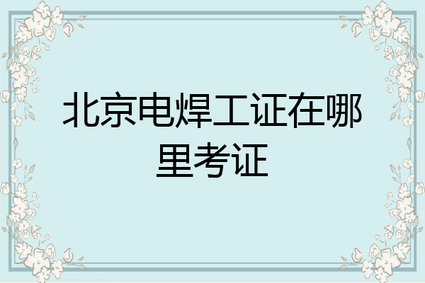 北京电焊工证在哪里考证