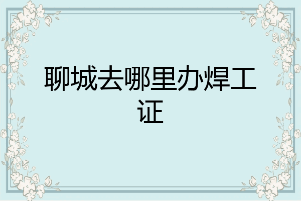 聊城去哪里办焊工证