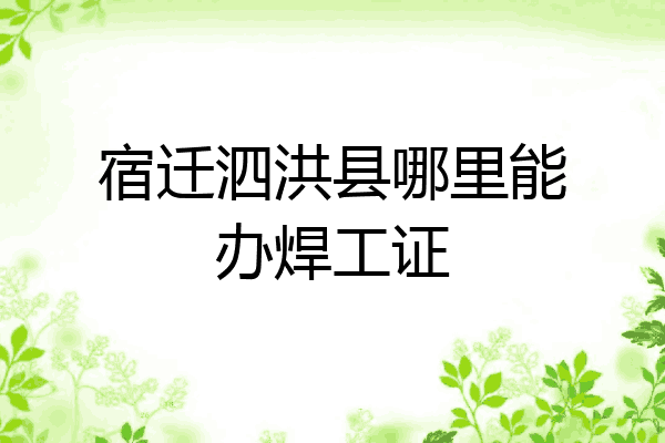 宿迁泗洪县哪里能办焊工证