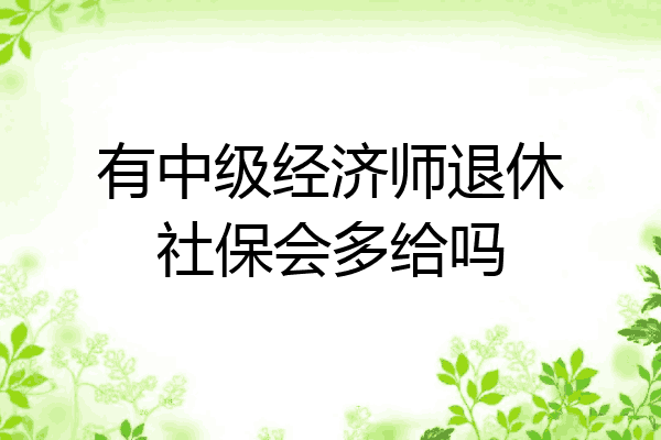 有中级经济师退休社保会多给吗