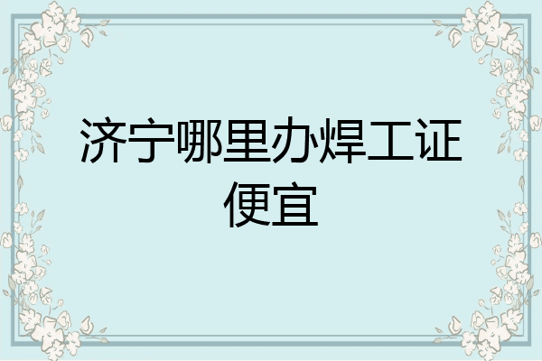 济宁哪里办焊工证便宜