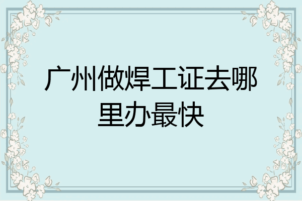 广州做焊工证去哪里办最快