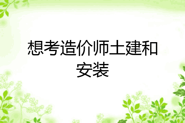 想考造价师土建和安装