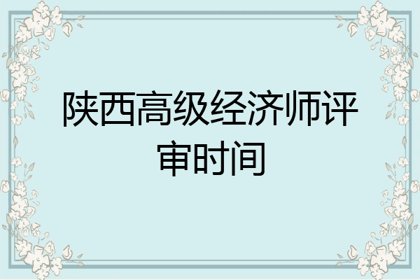 陕西高级经济师评审时间