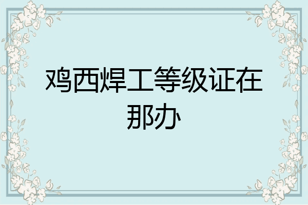 鸡西焊工等级证在那办