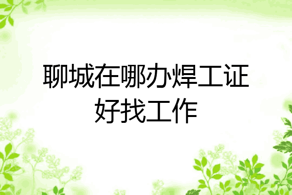 聊城在哪办焊工证好找工作