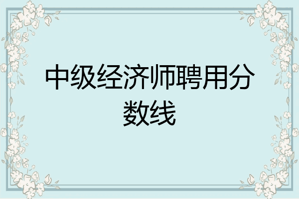 中级经济师聘用分数线