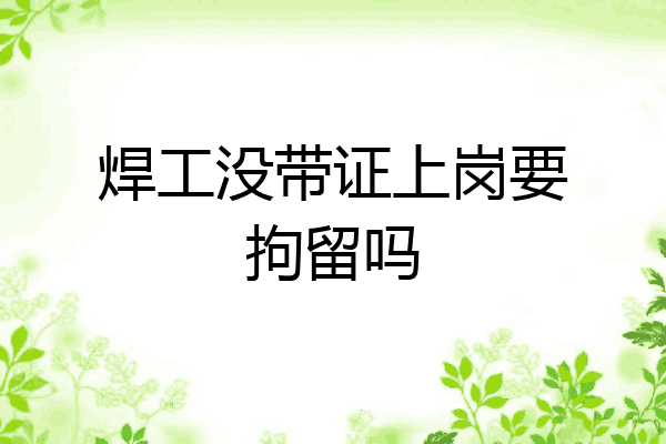 焊工没带证上岗要拘留吗