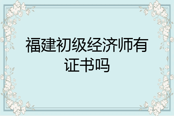 福建初级经济师有证书吗