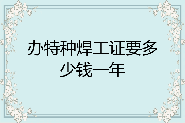 办特种焊工证要多少钱一年
