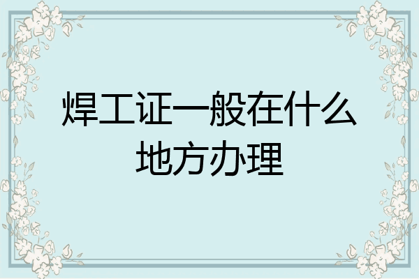 焊工证一般在什么地方办理