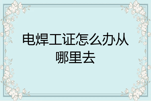 电焊工证怎么办从哪里去