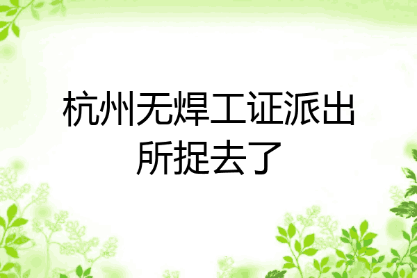 杭州无焊工证派出所捉去了
