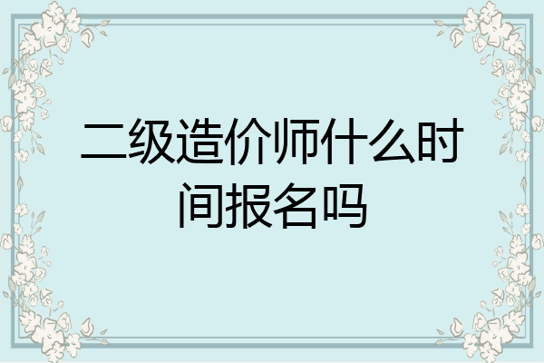 二级造价师什么时间报名吗