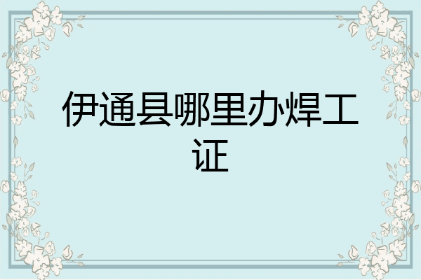 伊通县哪里办焊工证