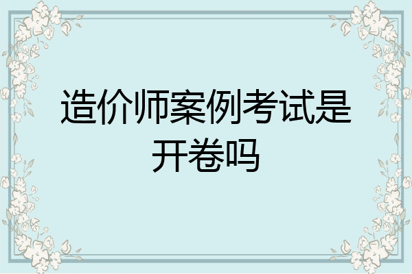 造价师案例考试是开卷吗