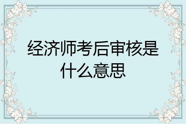 经济师考后审核是什么意思