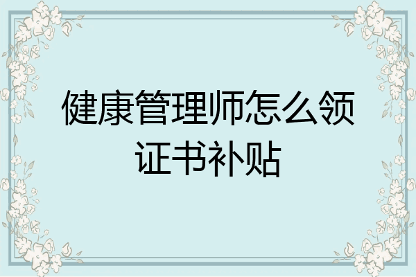 健康管理师怎么领证书补贴