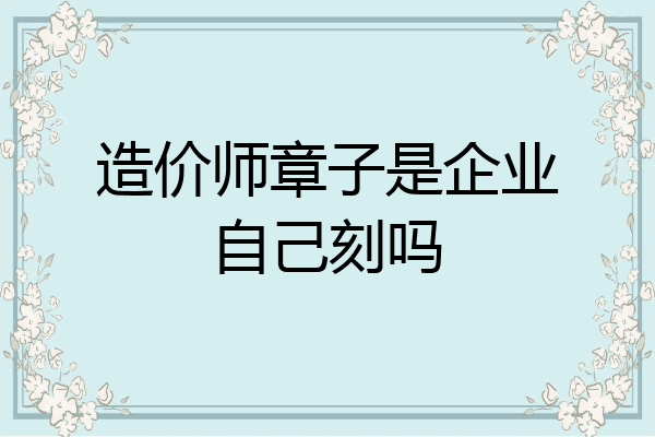 造价师章子是企业自己刻吗