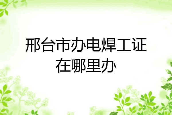 邢台市办电焊工证在哪里办