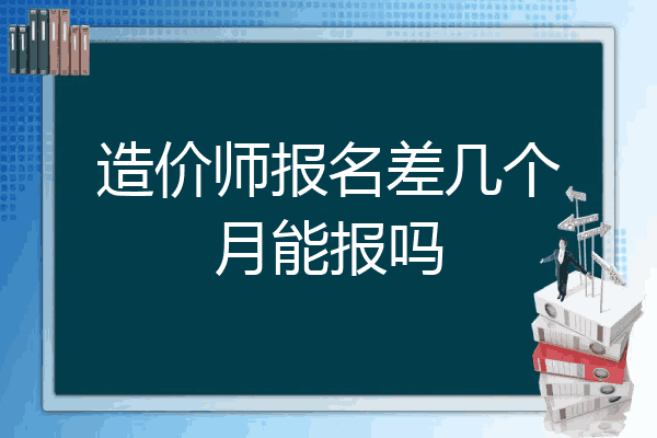 造价师报名差几个月能报吗