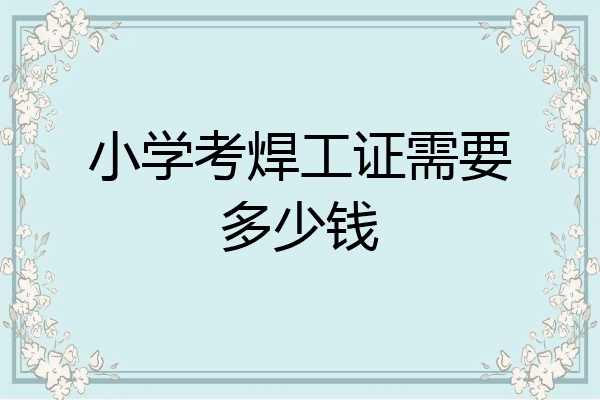 小学考焊工证需要多少钱