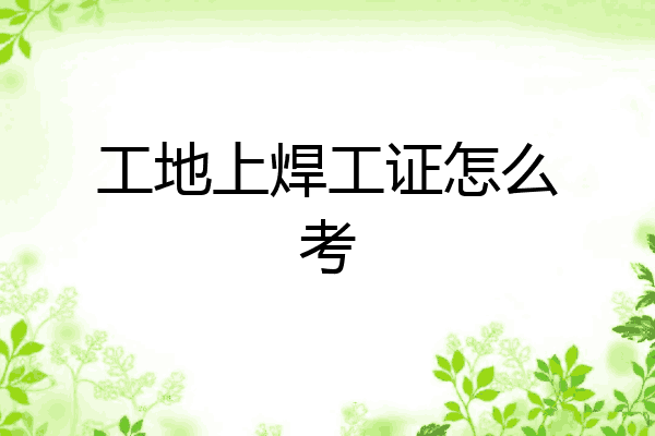 工地上焊工证怎么考