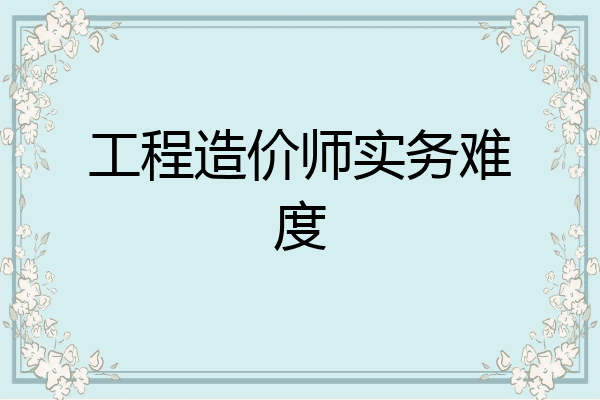 工程造价师实务难度