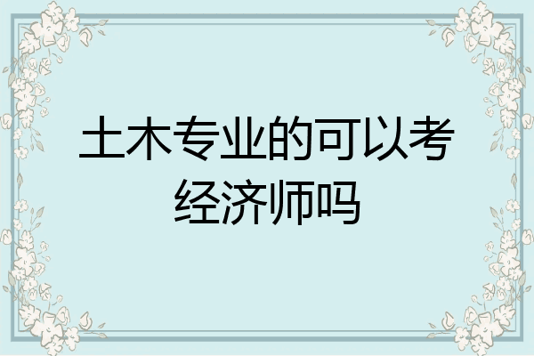 土木专业的可以考经济师吗