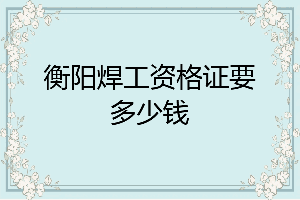 衡阳焊工资格证要多少钱