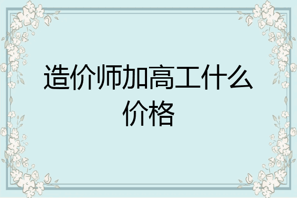 造价师加高工什么价格