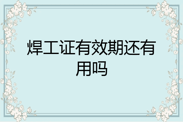 焊工证有效期还有用吗