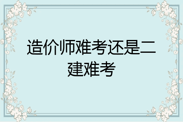 造价师难考还是二建难考