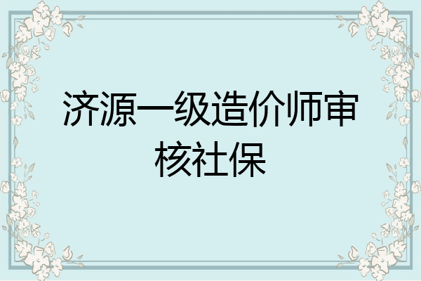 济源一级造价师审核社保