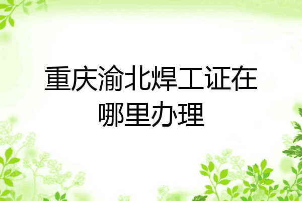 重庆渝北焊工证在哪里办理