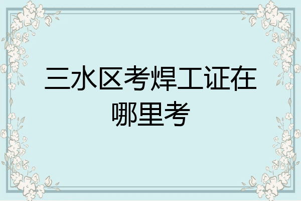 三水区考焊工证在哪里考