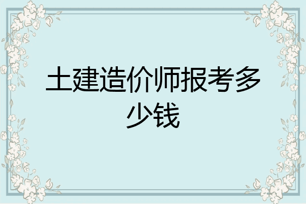 土建造价师报考多少钱