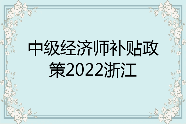 中级经济师补贴政策2022浙江