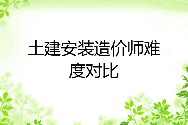 土建安装造价师难度对比