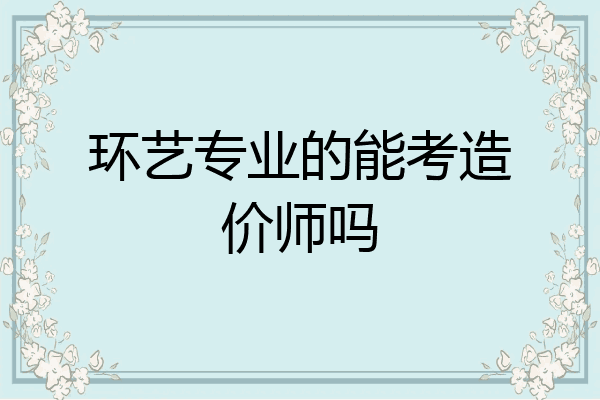 环艺专业的能考造价师吗