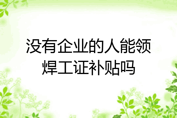 没有企业的人能领焊工证补贴吗