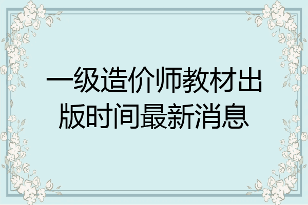 一级造价师教材出版时间最新消息