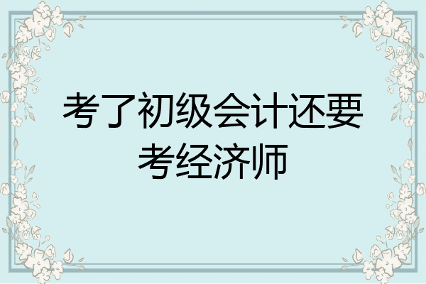 考了初级会计还要考经济师