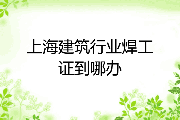 上海建筑行业焊工证到哪办